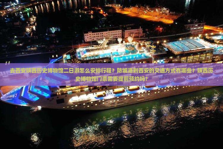 去西安陕西历史博物馆二日游怎么安排行程？防城港到西安的交通方式有哪些？陕西历史博物馆门票需要提前预约吗？