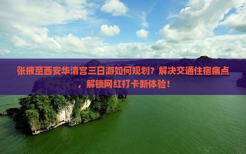 张掖至西安华清宫三日游如何规划？解决交通住宿痛点，解锁网红打卡新体验！
