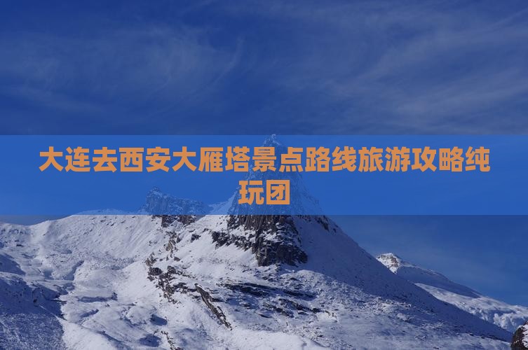 大连去西安大雁塔景点路线旅游攻略纯玩团
