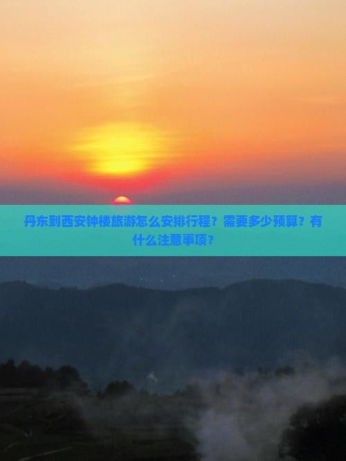 丹东到西安钟楼旅游怎么安排行程？需要多少预算？有什么注意事项？