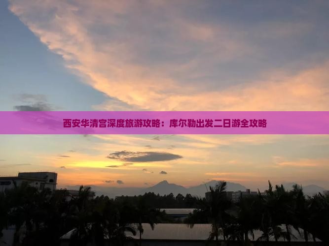 西安华清宫深度旅游攻略：库尔勒出发二日游全攻略