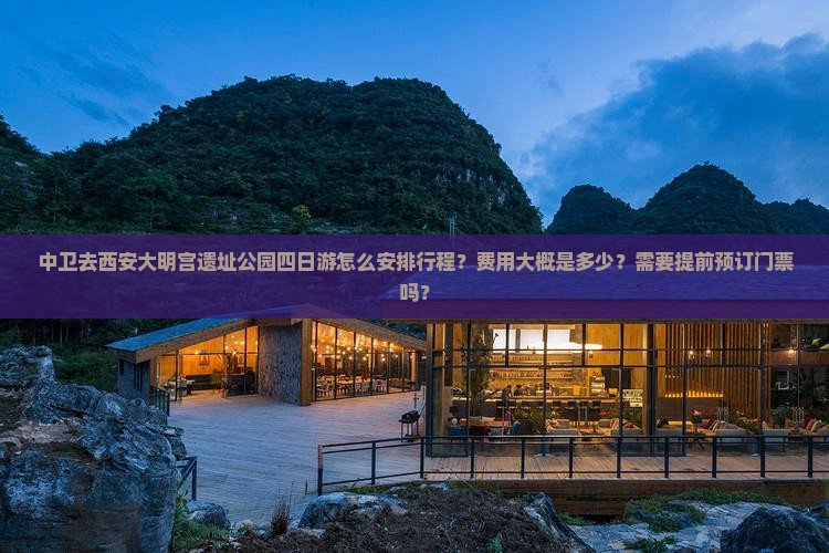 中卫去西安大明宫遗址公园四日游怎么安排行程？费用大概是多少？需要提前预订门票吗？