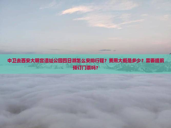中卫去西安大明宫遗址公园四日游怎么安排行程？费用大概是多少？需要提前预订门票吗？
