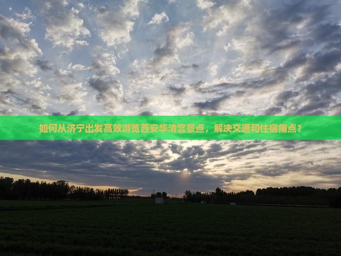 如何从济宁出发高效游览西安华清宫景点，解决交通和住宿痛点？