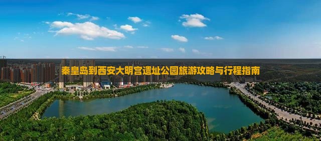 秦皇岛到西安大明宫遗址公园旅游攻略与行程指南 秦皇岛到西安大明宫遗址公园旅游攻略与行程指南