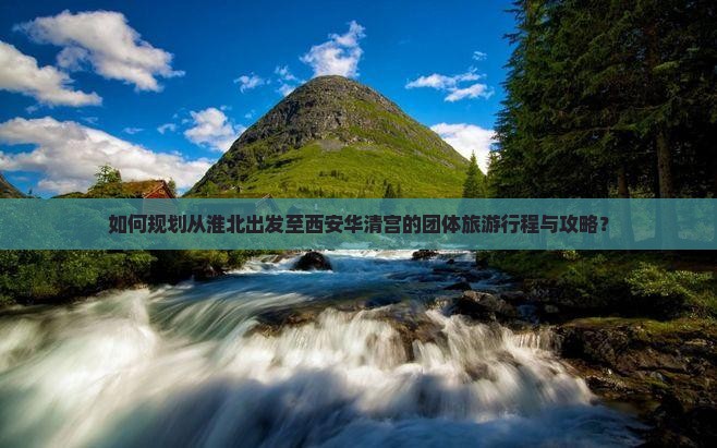 如何规划从淮北出发至西安华清宫的团体旅游行程与攻略？
