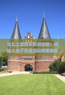 张北出发西安旅游攻略：探秘大唐不夜城游玩哪里最精彩