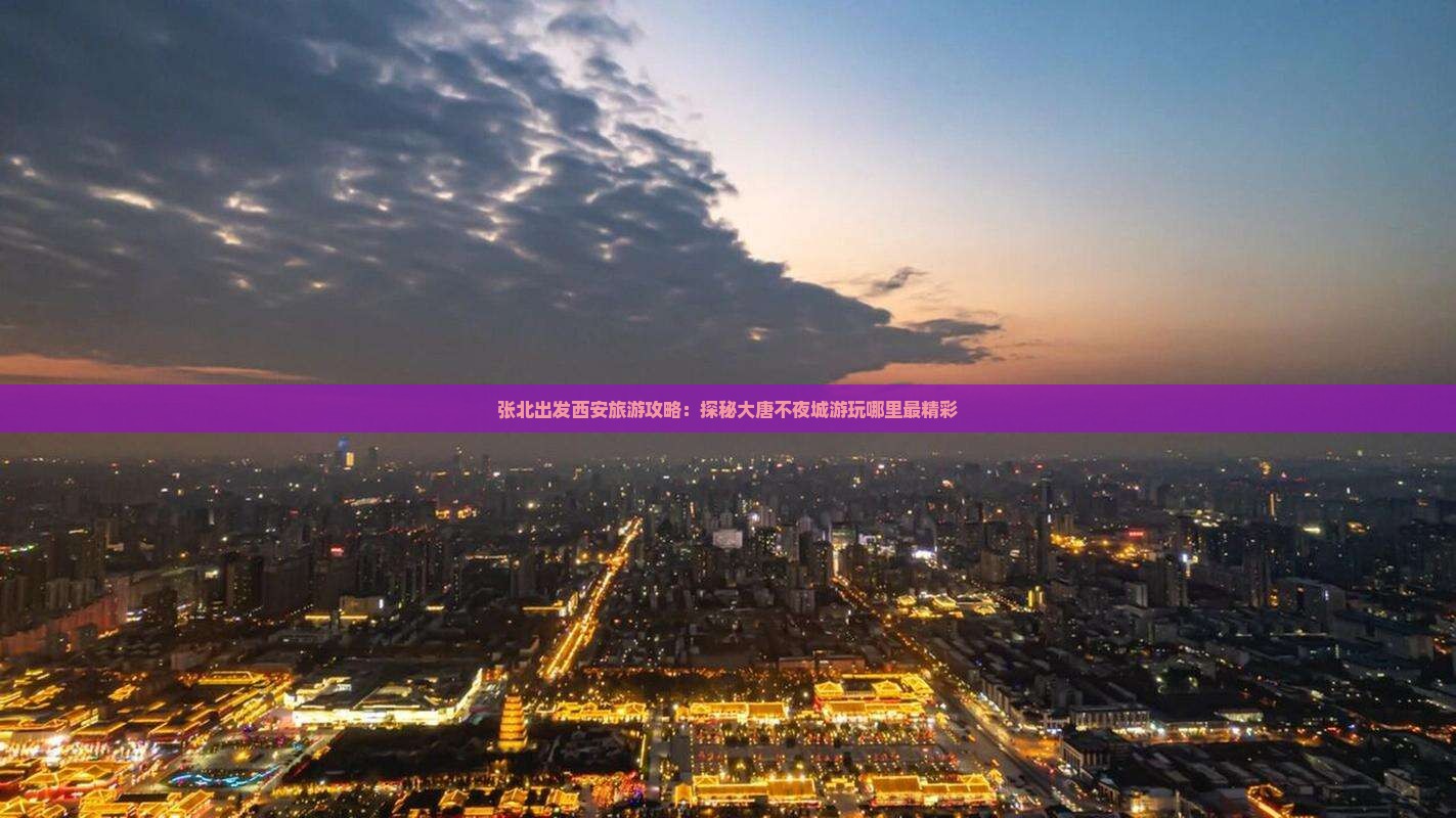 张北出发西安旅游攻略：探秘大唐不夜城游玩哪里最精彩