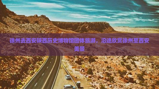 徐州去西安陕西历史博物馆团体旅游，沿途欣赏徐州至西安美景