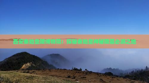 西安秦始皇陵博物院：探秘秦始皇神秘陵墓必游之地
