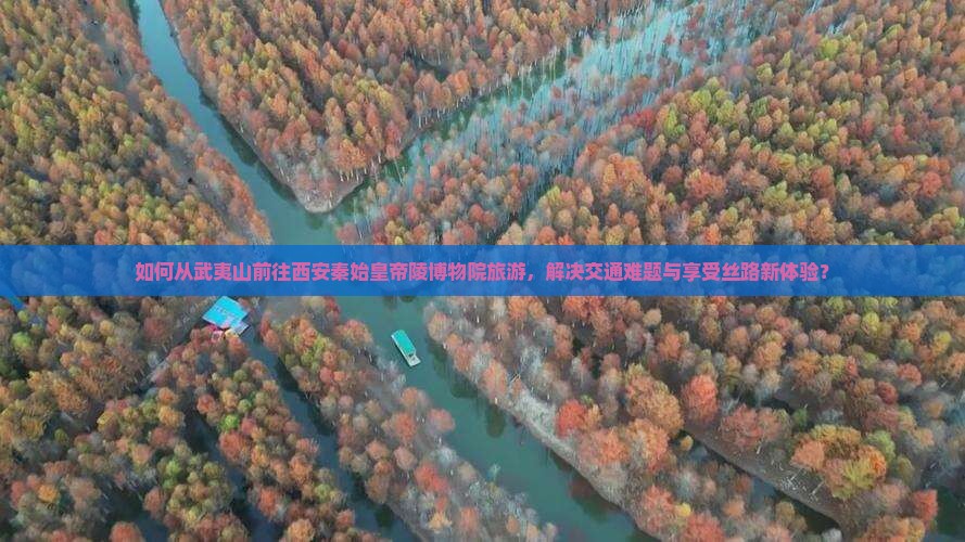 如何从武夷山前往西安秦始皇帝陵博物院旅游，解决交通难题与享受丝路新体验？