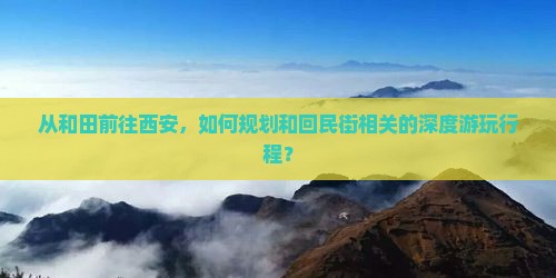 从和田前往西安，如何规划和回民街相关的深度游玩行程？