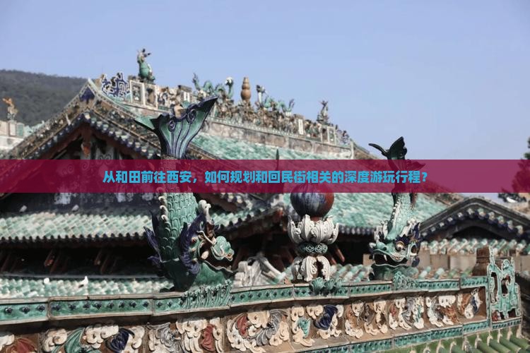 从和田前往西安，如何规划和回民街相关的深度游玩行程？