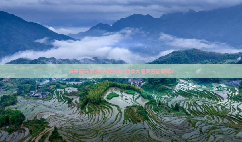 去秦皇岛旅游后如何前往西安大唐芙蓉园游玩？