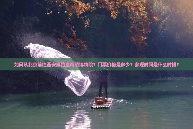 如何从北京前往西安秦始皇帝陵博物院？门票价格是多少？参观时间是什么时候？