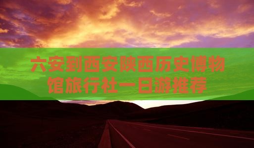 六安到西安陕西历史博物馆旅行社一日游推荐