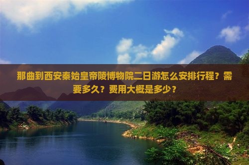 那曲到西安秦始皇帝陵博物院二日游怎么安排行程？需要多久？费用大概是多少？