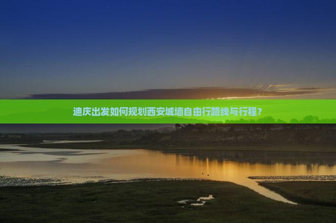 迪庆出发如何规划西安城墙自由行路线与行程？