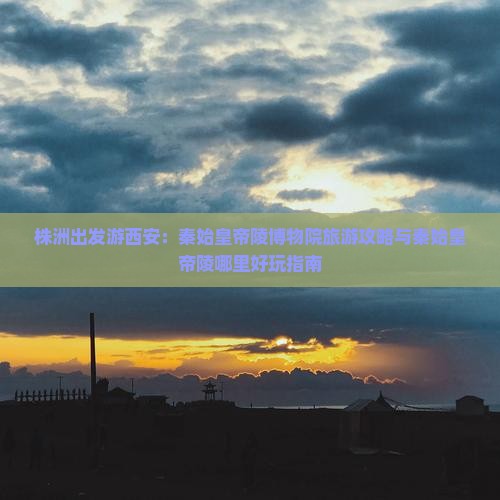 株洲出发游西安：秦始皇帝陵博物院旅游攻略与秦始皇帝陵哪里好玩指南
