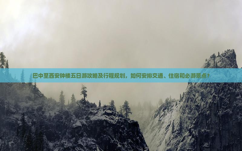 巴中至西安钟楼五日游攻略及行程规划，如何安排交通、住宿和必游景点？