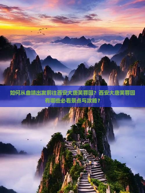 如何从曲靖出发前往西安大唐芙蓉园？西安大唐芙蓉园有哪些必看景点与攻略？