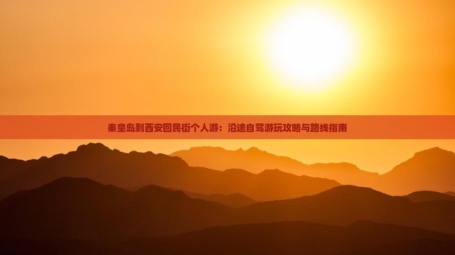 秦皇岛到西安回民街个人游：沿途自驾游玩攻略与路线指南
