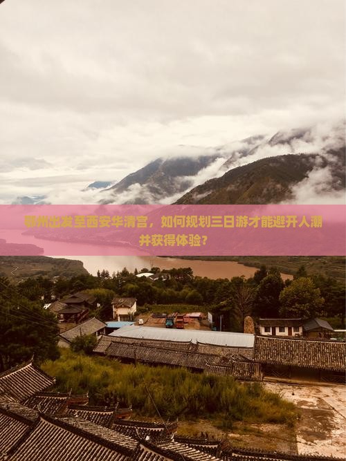 鄂州出发至西安华清宫，如何规划三日游才能避开人潮并获得体验？