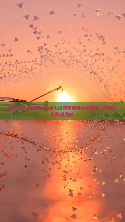 荆门出发至西安大雁塔七日游攻略与行程安排，如何规划旅游路峡