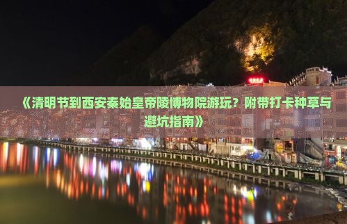 《清明节到西安秦始皇帝陵博物院游玩？附带打卡种草与避坑指南》