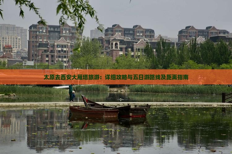太原去西安大雁塔旅游：详细攻略与五日游路线及距离指南