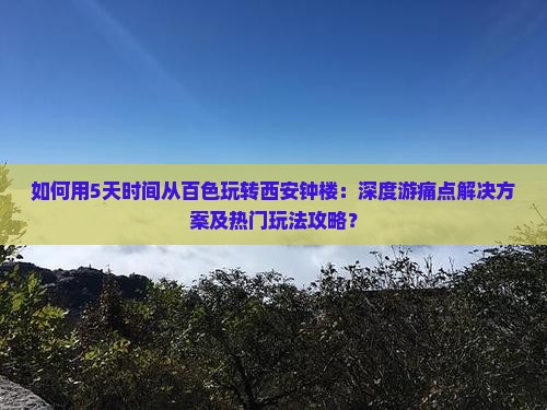 如何用5天时间从百色玩转西安钟楼：深度游痛点解决方案及热门玩法攻略？