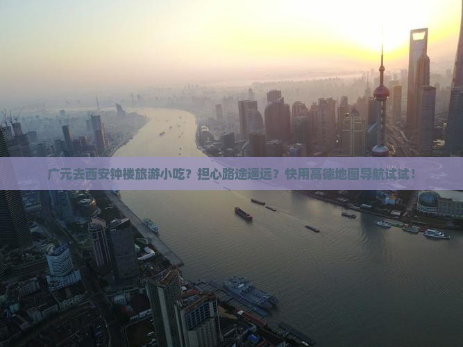 广元去西安钟楼旅游小吃?担心路途遥远?快用高德地图导航试试! 广元去西安钟楼旅游小吃?担心路途遥远?快用高德地图导航试试!