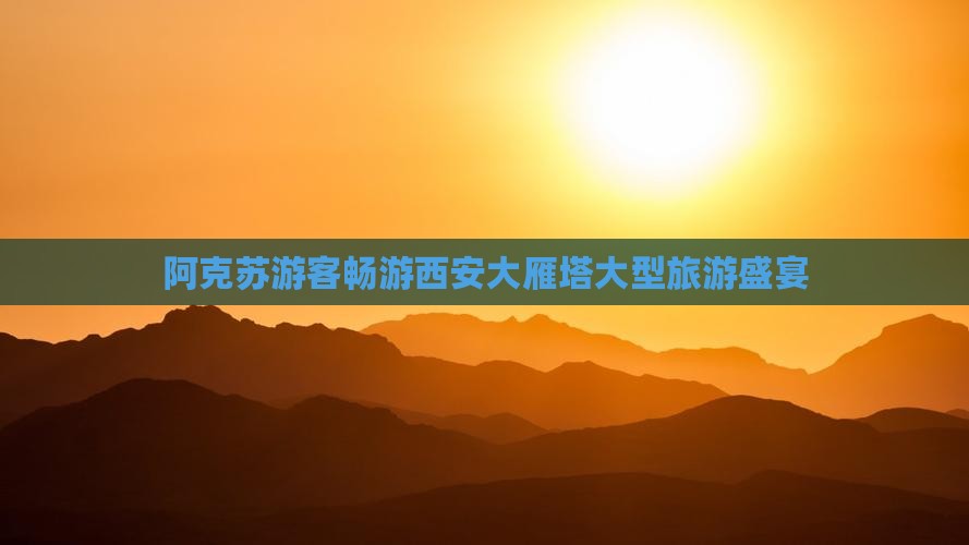 阿克苏游客畅游西安大雁塔大型旅游盛宴