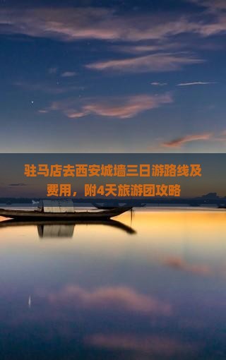 驻马店去西安城墙三日游路线及费用，附4天旅游团攻略