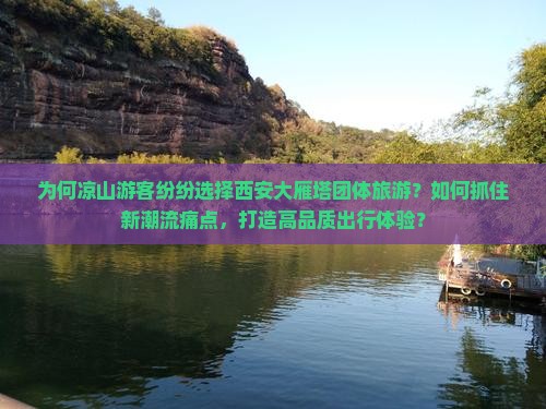为何凉山游客纷纷选择西安大雁塔团体旅游？如何抓住新潮流痛点，打造高品质出行体验？