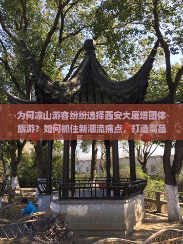 为何凉山游客纷纷选择西安大雁塔团体旅游？如何抓住新潮流痛点，打造高品质出行体验？