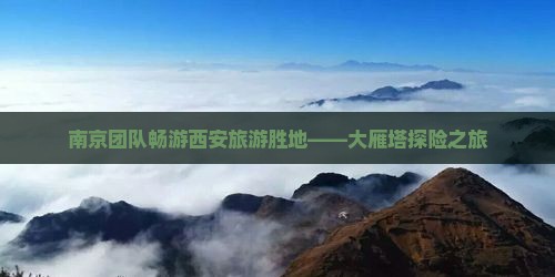 南京团队畅游西安旅游胜地——大雁塔探险之旅