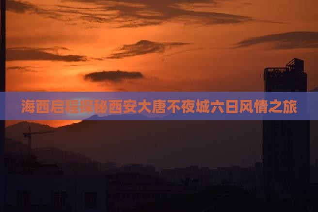海西启程探秘西安大唐不夜城六日风情之旅