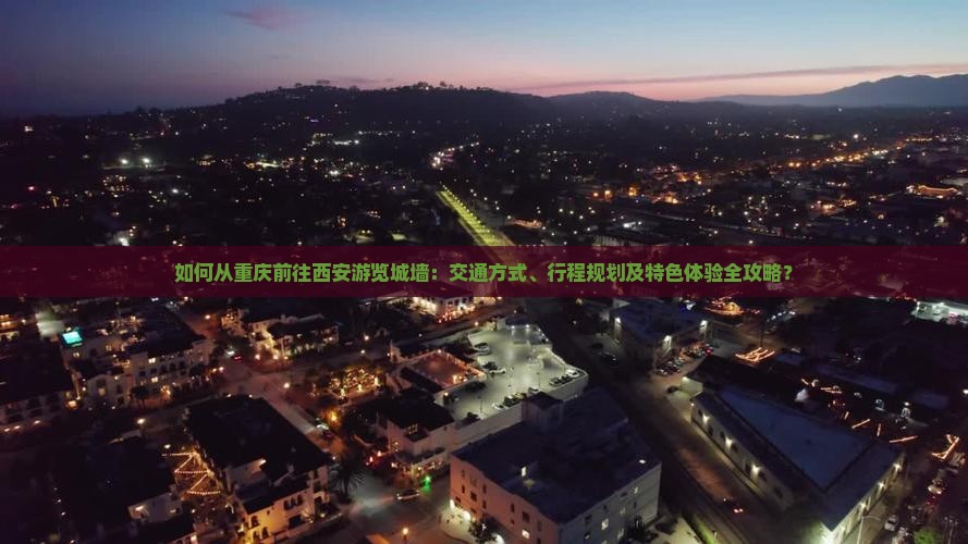 如何从重庆前往西安游览城墙：交通方式、行程规划及特色体验全攻略？