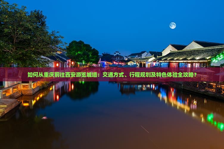如何从重庆前往西安游览城墙：交通方式、行程规划及特色体验全攻略？