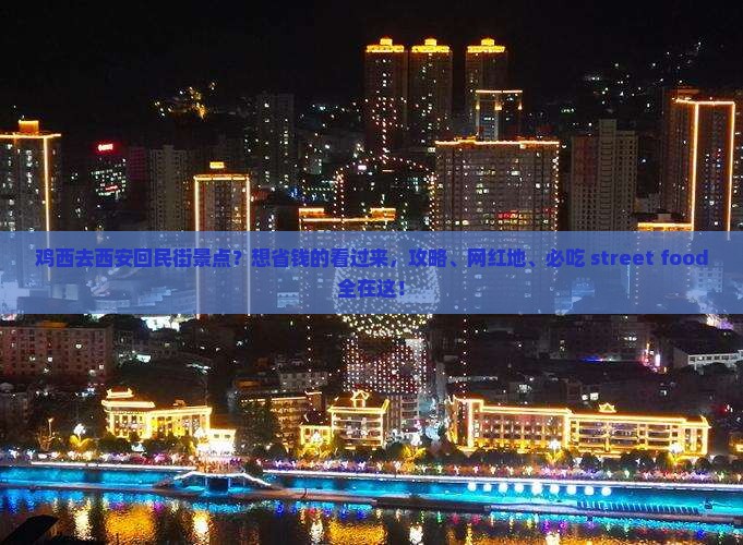 鸡西去西安回民街景点？想省钱的看过来，攻略、网红地、必吃 street food全在这！
