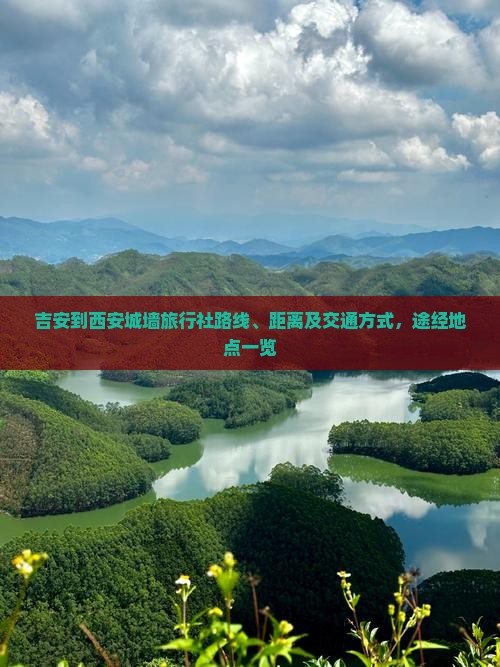 吉安到西安城墙旅行社路线、距离及交通方式，途经地点一览