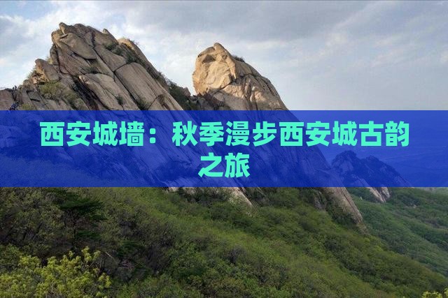 西安城墙：秋季漫步西安城古韵之旅