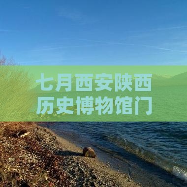 七月西安陕西历史博物馆门票预订指南