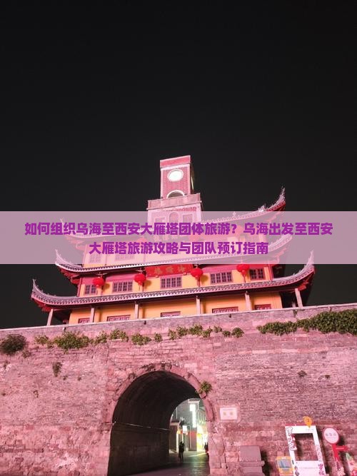 如何组织乌海至西安大雁塔团体旅游？乌海出发至西安大雁塔旅游攻略与团队预订指南