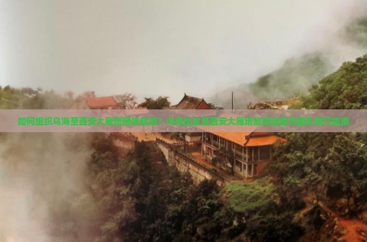 如何组织乌海至西安大雁塔团体旅游？乌海出发至西安大雁塔旅游攻略与团队预订指南