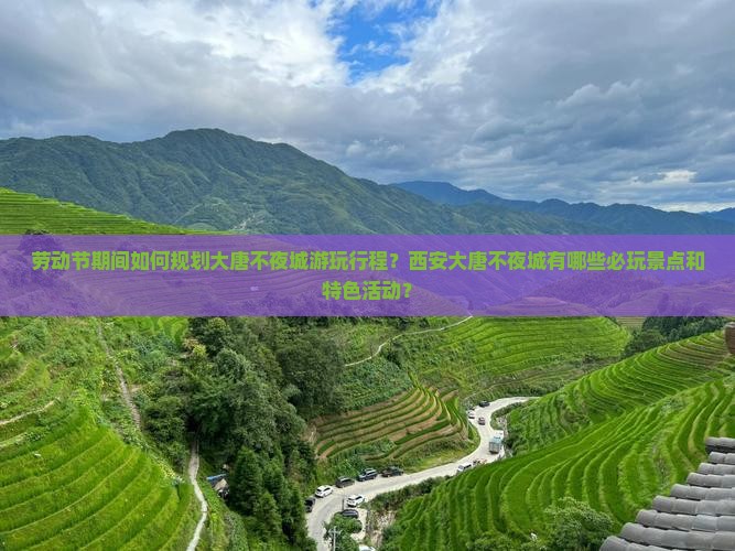 劳动节期间如何规划大唐不夜城游玩行程？西安大唐不夜城有哪些必玩景点和特色活动？
