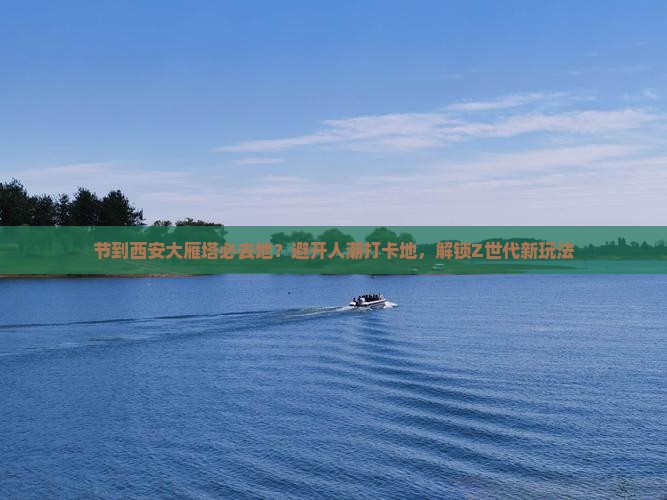 节到西安大雁塔必去地？避开人潮打卡地，解锁Z世代新玩法