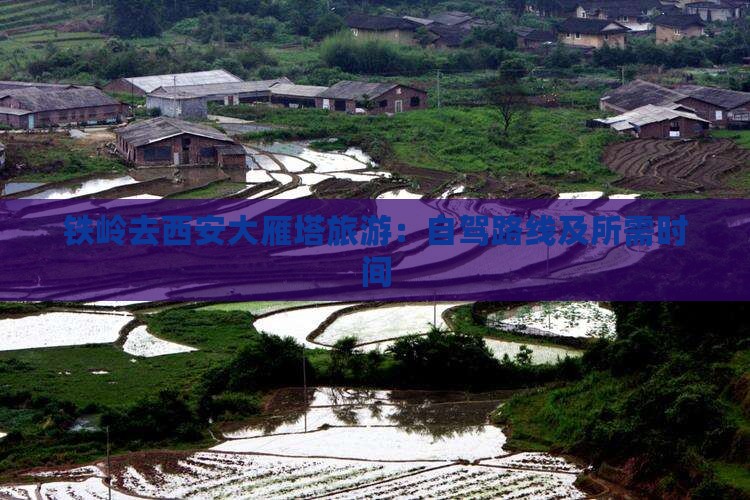 铁岭去西安大雁塔旅游：自驾路线及所需时间