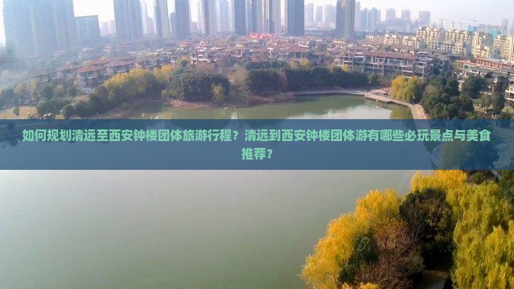 如何规划清远至西安钟楼团体旅游行程？清远到西安钟楼团体游有哪些必玩景点与美食推荐？